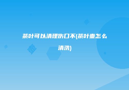 茶叶可以清理伤口不(茶叶壶怎么清洗)