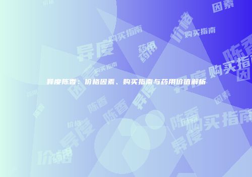 异度陈香：价格因素、购买指南与药用价值解析