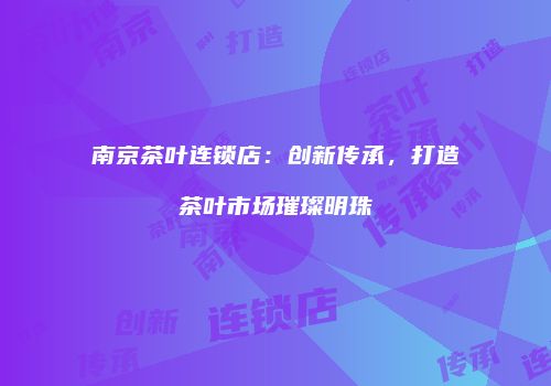 南京茶叶连锁店：创新传承，打造茶叶市场璀璨明珠