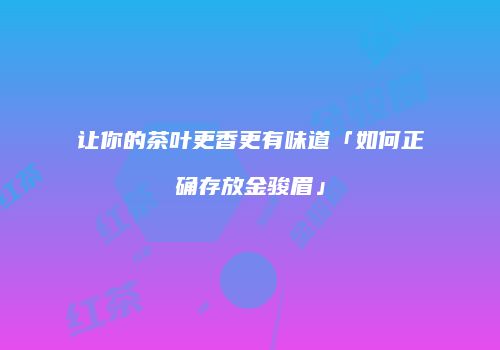 让你的茶叶更香更有味道「如何正确存放金骏眉」