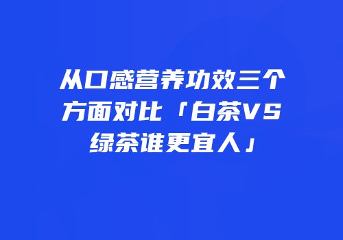 从口感营养功效三个方面对比「白茶VS绿茶谁更宜人」