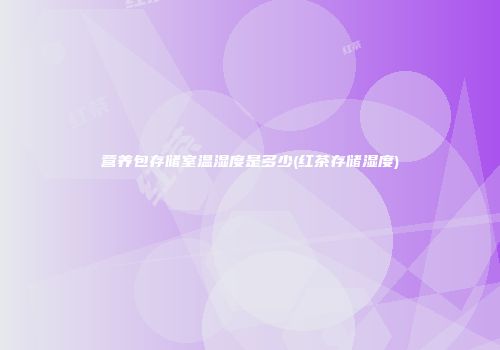 营养包存储室温湿度是多少(红茶存储湿度)