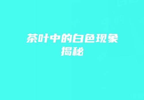 茶叶中的白色现象揭秘