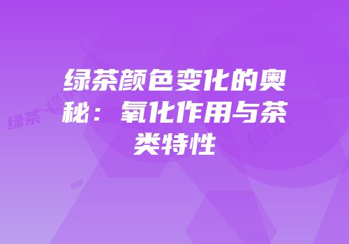 绿茶颜色变化的奥秘：氧化作用与茶类特性