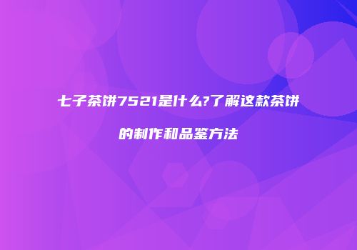 七子茶饼7521是什么?了解这款茶饼的制作和品鉴方法