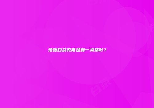 珍稀白茶究竟是哪一类茶叶？