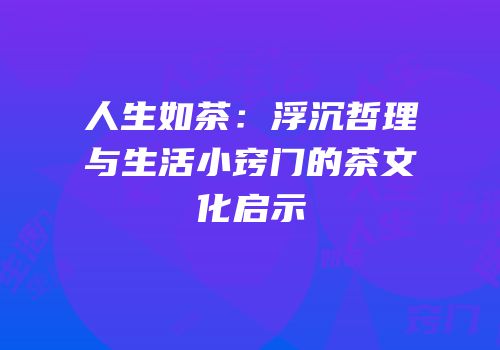 人生如茶：浮沉哲理与生活小窍门的茶文化启示