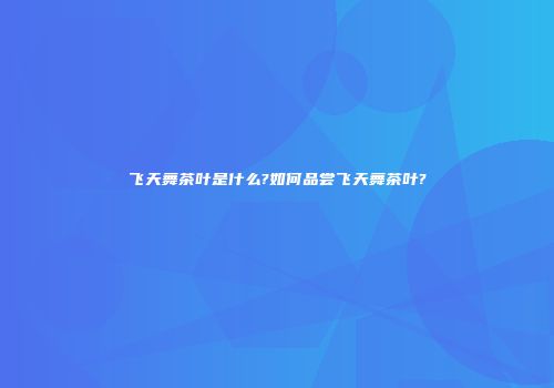 飞天舞茶叶是什么?如何品尝飞天舞茶叶?