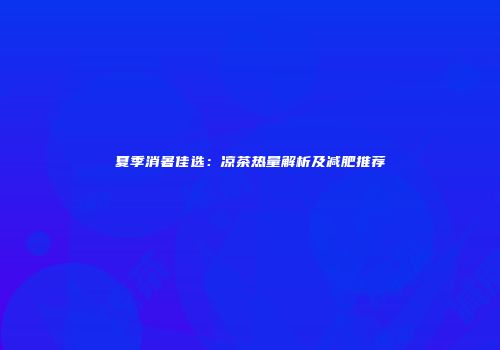 夏季消暑佳选：凉茶热量解析及减肥推荐