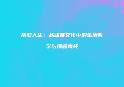 茶韵人生：品味茶文化中的生活哲学与情感寄托