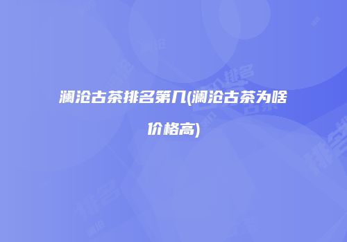 澜沧古茶排名第几(澜沧古茶为啥价格高)