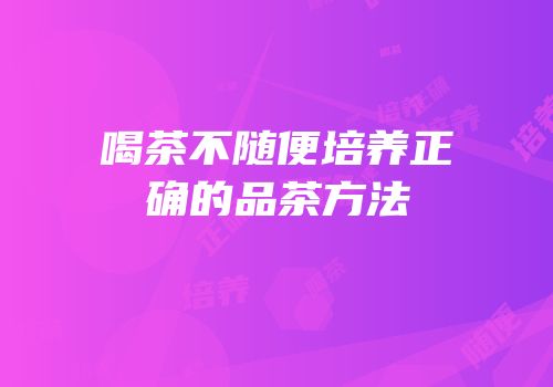 喝茶不随便培养正确的品茶方法