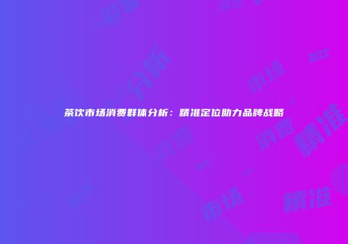 茶饮市场消费群体分析：精准定位助力品牌战略