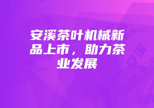 安溪茶叶机械新品上市，助力茶业发展