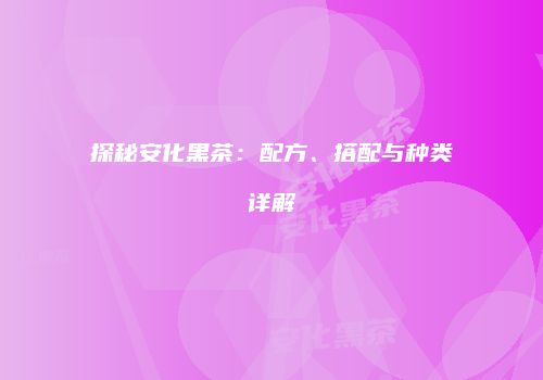 探秘安化黑茶：配方、搭配与种类详解