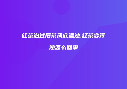 红茶泡过后茶汤底混浊,红茶变浑浊怎么回事
