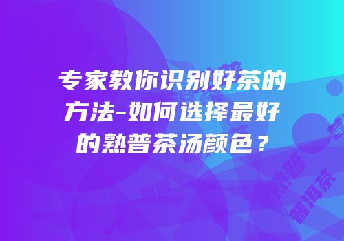 专家教你识别好茶的方法-如何选择最好的熟普茶汤颜色？