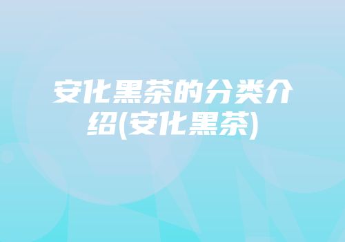 安化黑茶的分类介绍(安化黑茶)
