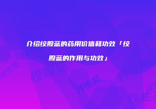 介绍绞股蓝的药用价值和功效「绞股蓝的作用与功效」