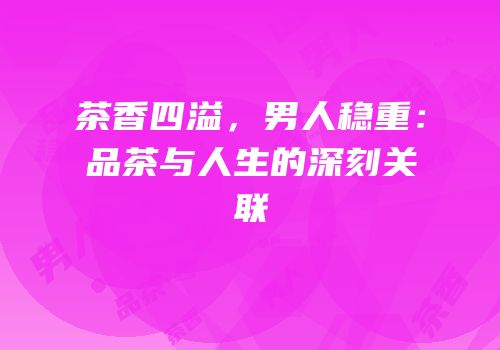 茶香四溢，男人稳重：品茶与人生的深刻关联