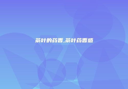 茶叶的药香,茶叶药香感