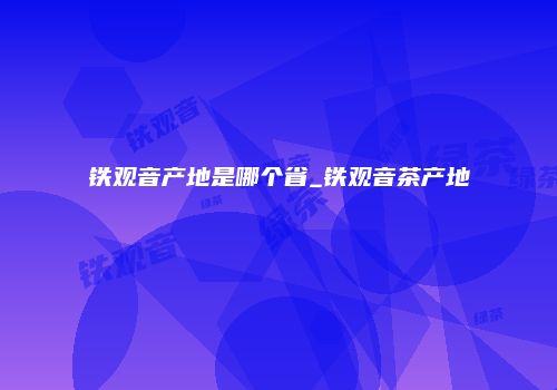 铁观音产地是哪个省_铁观音茶产地