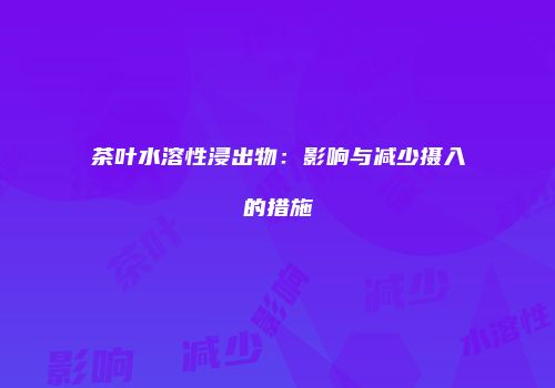 茶叶水溶性浸出物：影响与减少摄入的措施