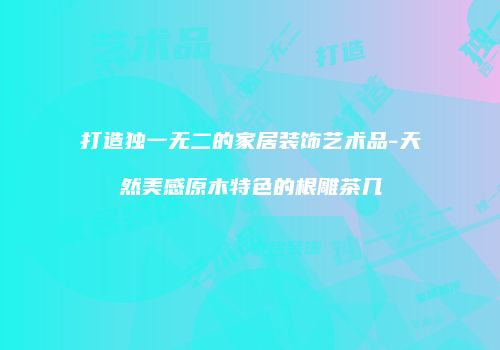 打造独一无二的家居装饰艺术品-天然美感原木特色的根雕茶几