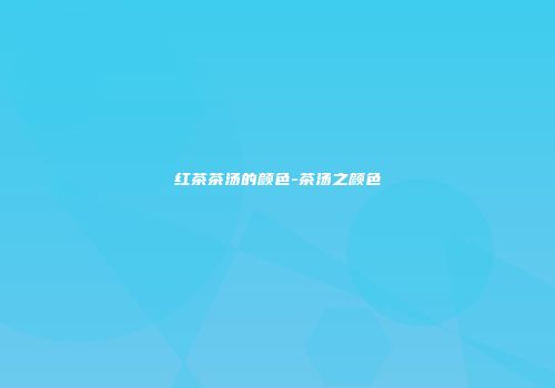 红茶茶汤的颜色-茶汤之颜色