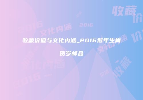 收藏价值与文化内涵_2016猴年生肖贺岁邮品