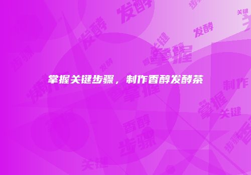 掌握关键步骤，制作香醇发酵茶