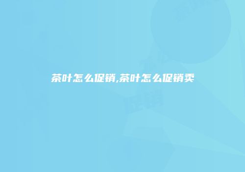 茶叶怎么促销,茶叶怎么促销卖