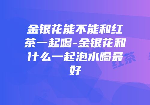 金银花能不能和红茶一起喝-金银花和什么一起泡水喝最好