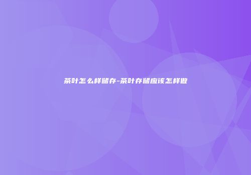 茶叶怎么样储存-茶叶存储应该怎样做