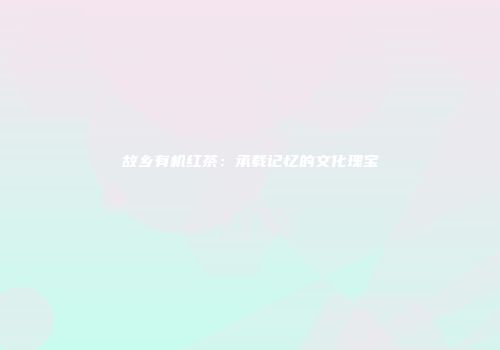 故乡有机红茶：承载记忆的文化瑰宝