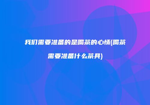 我们需要准备的是喝茶的心情(喝茶需要准备什么茶具)