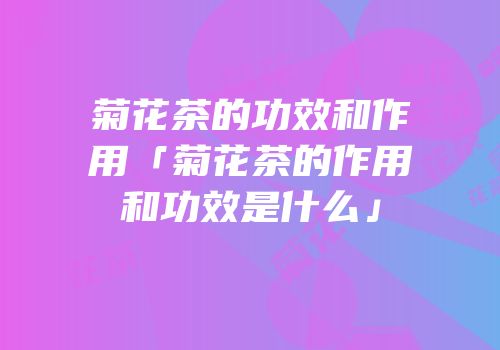 菊花茶的功效和作用「菊花茶的作用和功效是什么」