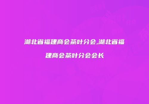 湖北省福建商会茶叶分会,湖北省福建商会茶叶分会会长