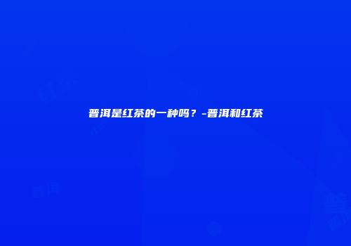 普洱是红茶的一种吗？-普洱和红茶