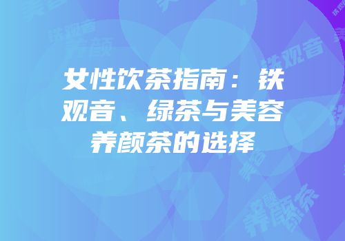 女性饮茶指南：铁观音、绿茶与美容养颜茶的选择