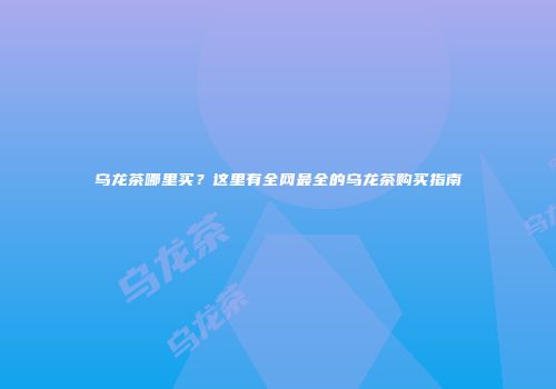 乌龙茶哪里买？这里有全网最全的乌龙茶购买指南