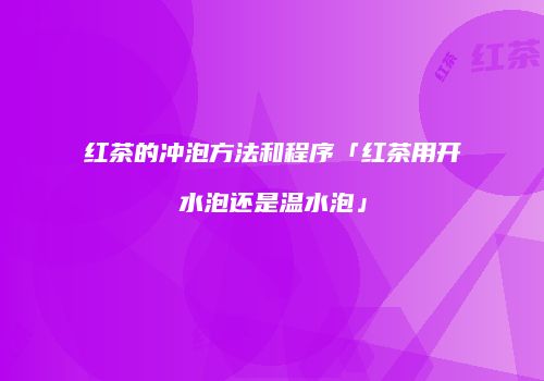 红茶的冲泡方法和程序「红茶用开水泡还是温水泡」
