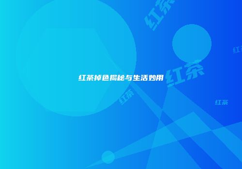 红茶掉色揭秘与生活妙用