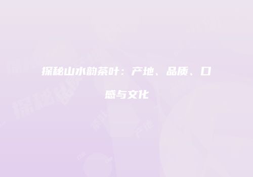 探秘山水韵茶叶：产地、品质、口感与文化