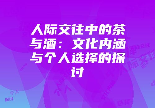 人际交往中的茶与酒：文化内涵与个人选择的探讨
