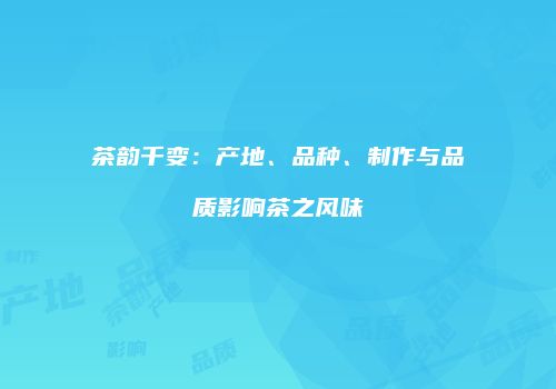 茶韵千变：产地、品种、制作与品质影响茶之风味