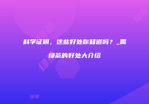 科学证明，这些好处你知道吗？_喝绿茶的好处大介绍