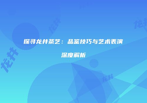 探寻龙井茶艺：品鉴技巧与艺术表演深度解析