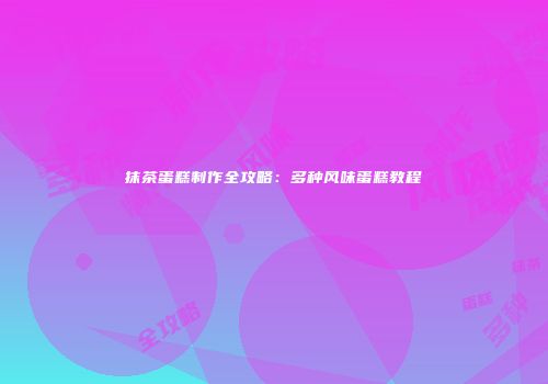 抹茶蛋糕制作全攻略：多种风味蛋糕教程
