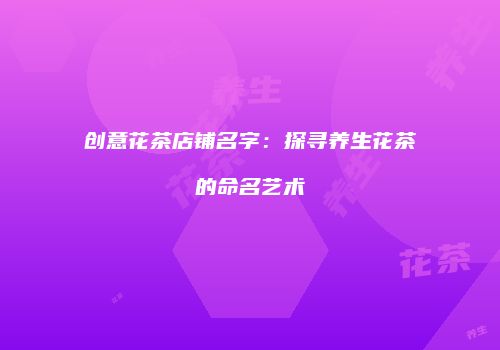 创意花茶店铺名字：探寻养生花茶的命名艺术
